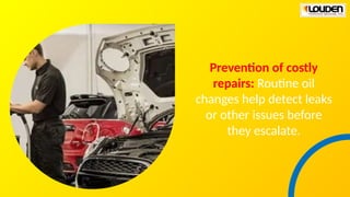 Prevention of costly
repairs: Routine oil
changes help detect leaks
or other issues before
they escalate.
 