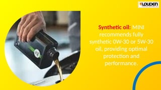 Synthetic oil: MINI
recommends fully
synthetic 0W-30 or 5W-30
oil, providing optimal
protection and
performance.
 