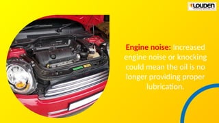 Engine noise: Increased
engine noise or knocking
could mean the oil is no
longer providing proper
lubrication.
 