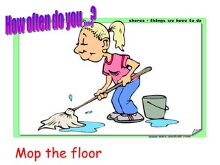 Mop the floor How often do you ...? 