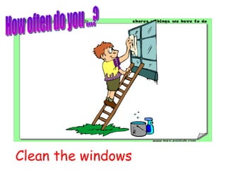 Clean the windows How often do you ...? 