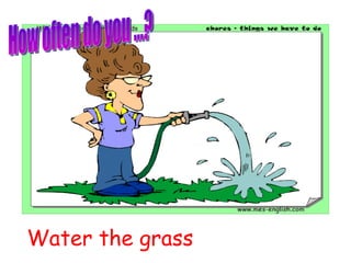 Water the grass How often do you ...? 