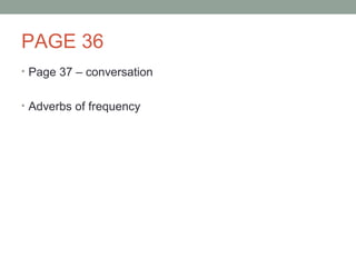 PAGE 36
• Page 37 – conversation
• Adverbs of frequency
 