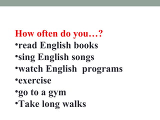 How often do you…?
•read English books
•sing English songs
•watch English programs
•exercise
•go to a gym
•Take long walks
 