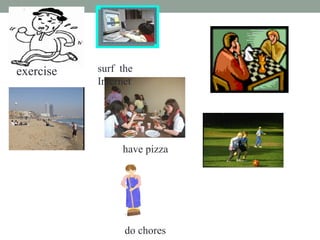 surf the
Internet
have pizza
do chores
exercise
 