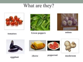 tomatoes Green peppers onions
eggplant
cheese pepperoni mushroom
What are they?
 