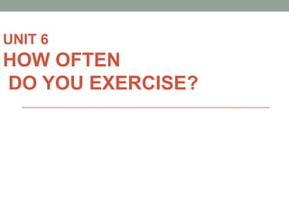 UNIT 6
HOW OFTEN
DO YOU EXERCISE?
 