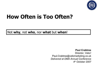 How Often is Too Often? Paul Crabtree Director, Velo// [email_address] Delivered at DMA Annual Conference 4 th  October 2007 Not  why , not  who , nor  what  but  when !  