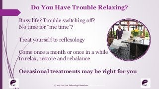 Do You Have Trouble Relaxing?
Busy life? Trouble switching off?
No time for “me time”?
Treat yourself to reflexology
Come once a month or once in a while
to relax, restore and rebalance
Occasional treatments may be right for you
© 2017 Feet First Reflexology Bluntisham. All Rights Reserved
 