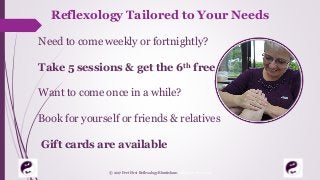 Reflexology Tailored to Your Needs
Need to come weekly or fortnightly?
Take 5 sessions & get the 6th free
Want to come once in a while?
Book for yourself or friends & relatives
Gift cards are available
© 2017 Feet First Reflexology Bluntisham. All Rights Reserved
 