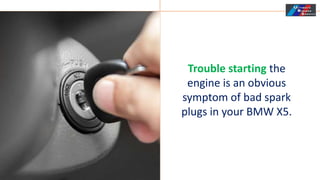 Trouble starting the
engine is an obvious
symptom of bad spark
plugs in your BMW X5.
 