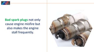 Bad spark plugs not only
cause engine misfire but
also makes the engine
stall frequently.
 