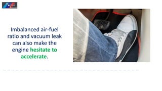Imbalanced air-fuel
ratio and vacuum leak
can also make the
engine hesitate to
accelerate.
 