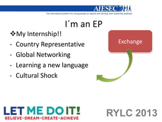 I´m an EP
My Internship!!
- Country Representative       Exchange

- Global Networking
- Learning a new language
- Cultural Shock




                             RYLC 2013
 