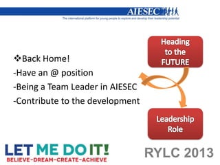 Back Home!
-Have an @ position
-Being a Team Leader in AIESEC
-Contribute to the development




                                 RYLC 2013
 
