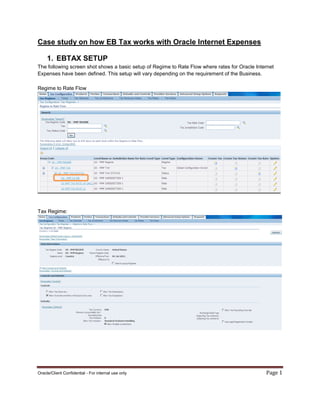 Oracle/Client Confidential - For internal use only Page 1
Case study on how EB Tax works with Oracle Internet Expenses
1. EBTAX SETUP
The following screen shot shows a basic setup of Regime to Rate Flow where rates for Oracle Internet
Expenses have been defined. This setup will vary depending on the requirement of the Business.
Regime to Rate Flow
Tax Regime:
 