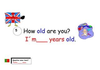 How old are you?
I´m___ years old.
5
Quantos anos tens?
Tenho ____ anos.
 