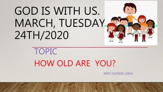 GOD IS WITH US.
MARCH, TUESDAY
24TH/2020
TOPIC
HOW OLD ARE YOU?
MISS GLENDA LEIVA
 