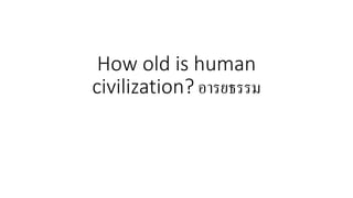How old is human
civilization? อารยธรรม
 
