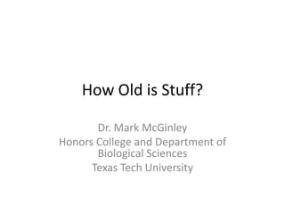 How Old is Stuff?

       Dr. Mark McGinley
Honors College and Department of
       Biological Sciences
      Texas Tech University
 