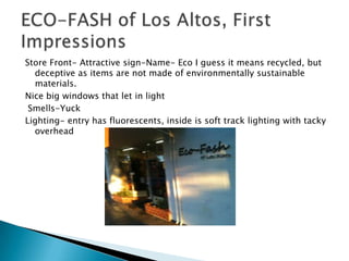 Store Front- Attractive sign-Name- Eco I guess it means recycled, but
  deceptive as items are not made of environmentally sustainable
  materials.
Nice big windows that let in light
 Smells-Yuck
Lighting- entry has fluorescents, inside is soft track lighting with tacky
  overhead
 