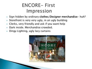    Sign hidden by ordinary clothes/Designer merchandise- huh?
   Storefront is very very ugly, in an ugly building
   Clerks, very friendly and ask if you want help
   Dark inside. Merchandise crowded.
   Dingy Lighting, ugly lacy curtains
 
