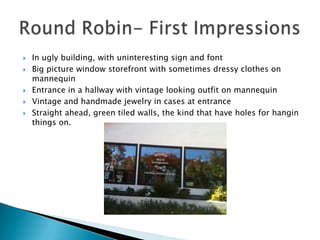    In ugly building, with uninteresting sign and font
   Big picture window storefront with sometimes dressy clothes on
    mannequin
   Entrance in a hallway with vintage looking outfit on mannequin
   Vintage and handmade jewelry in cases at entrance
   Straight ahead, green tiled walls, the kind that have holes for hangin
    things on.
 