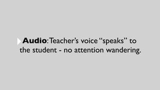 ‣Audio:Teacher’s voice “speaks” to
the student - no attention wandering.
 