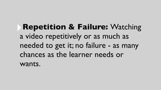 ‣Repetition & Failure: Watching
a video repetitively or as much as
needed to get it; no failure - as many
chances as the learner needs or
wants.
 