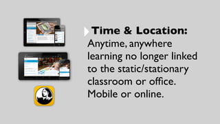 ‣Time & Location:
Anytime, anywhere
learning no longer linked
to the static/stationary
classroom or ofﬁce.
Mobile or online.
 