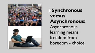 ‣Synchronous
versus
Asynchronous:
Asynchronous
learning means
freedom from
boredom - choice
 