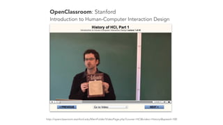 http://openclassroom.stanford.edu/MainFolder/VideoPage.php?course=HCI&video=HistoryI&speed=100
OpenClassroom: Stanford
Introduction to Human-Computer Interaction Design
 
