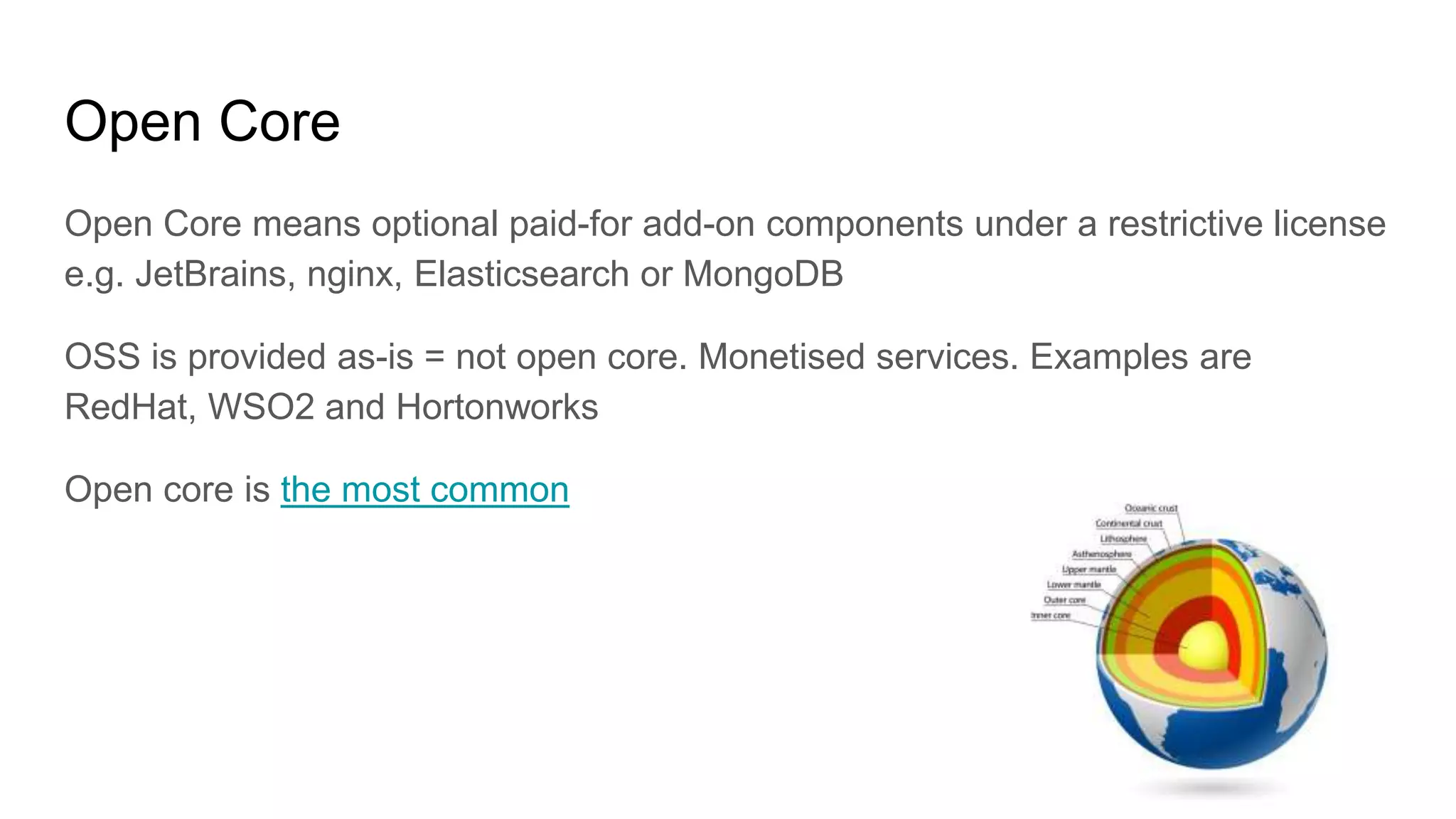 Open Core
Open Core means optional paid-for add-on components under a restrictive license
e.g. JetBrains, nginx, Elasticsearch or MongoDB
OSS is provided as-is = not open core. Monetised services. Examples are
RedHat, WSO2 and Hortonworks
Open core is the most common
 