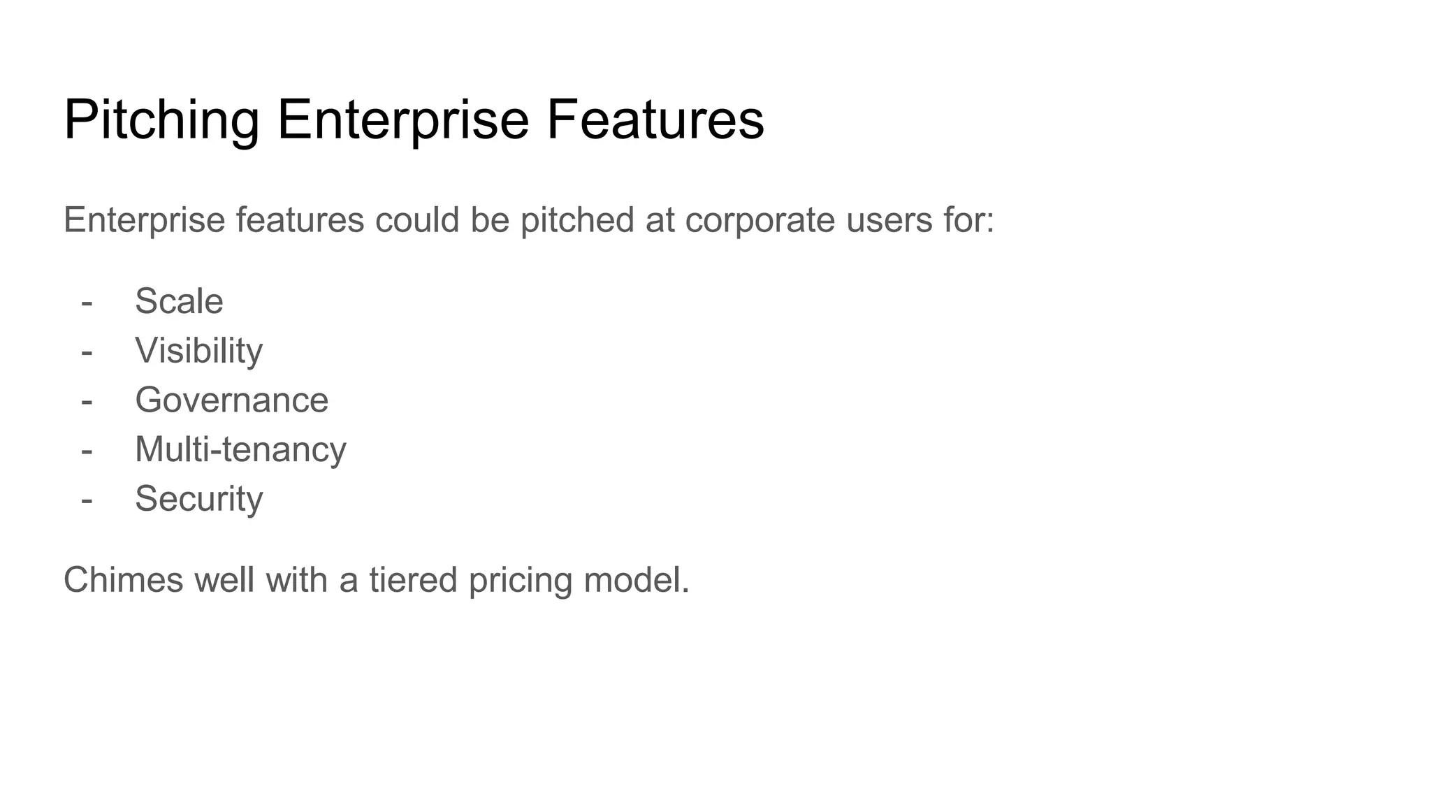 Pitching Enterprise Features
Enterprise features could be pitched at corporate users for:
- Scale
- Visibility
- Governance
- Multi-tenancy
- Security
Chimes well with a tiered pricing model.
 