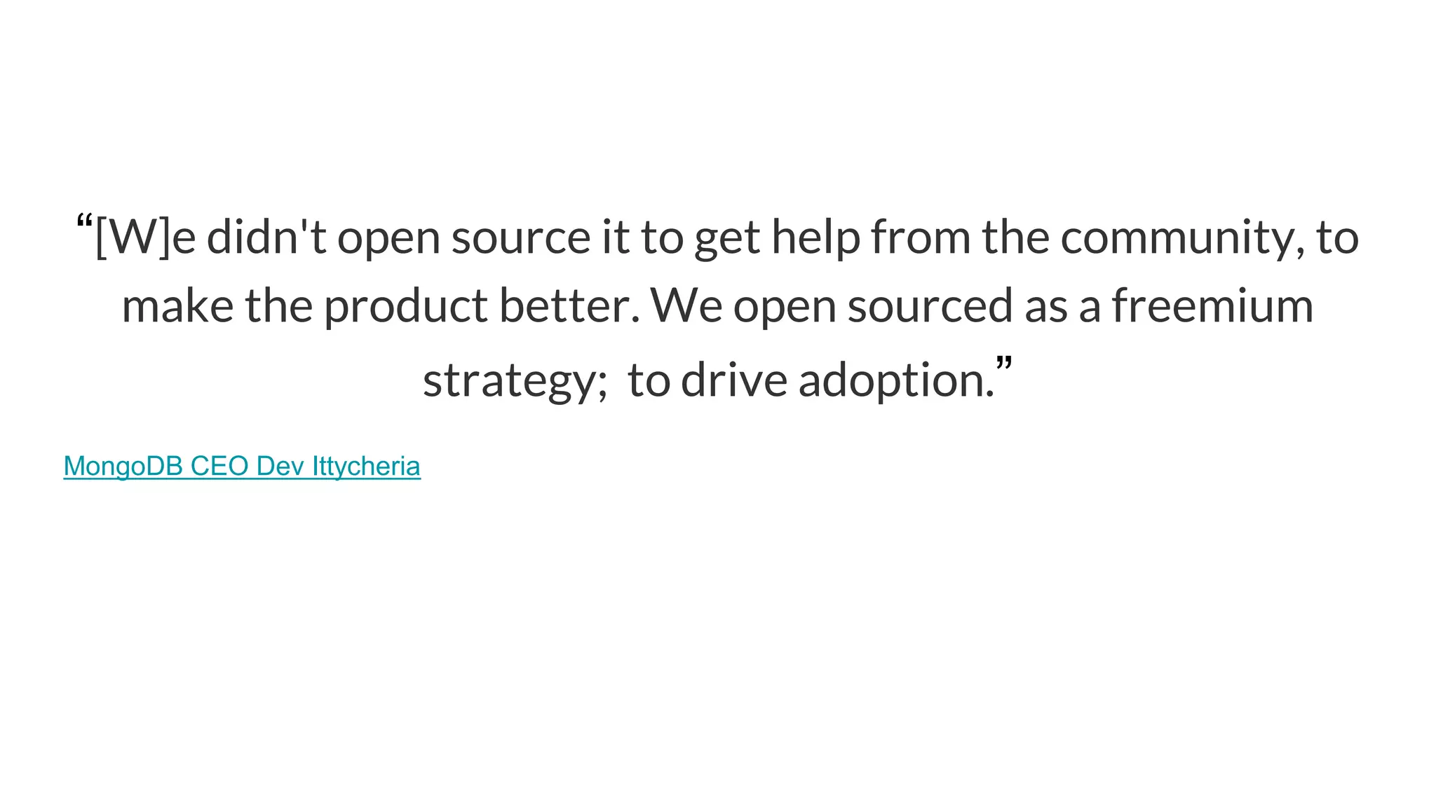“[W]e didn't open source it to get help from the community, to
make the product better. We open sourced as a freemium
strategy; to drive adoption.”
MongoDB CEO Dev Ittycheria
 
