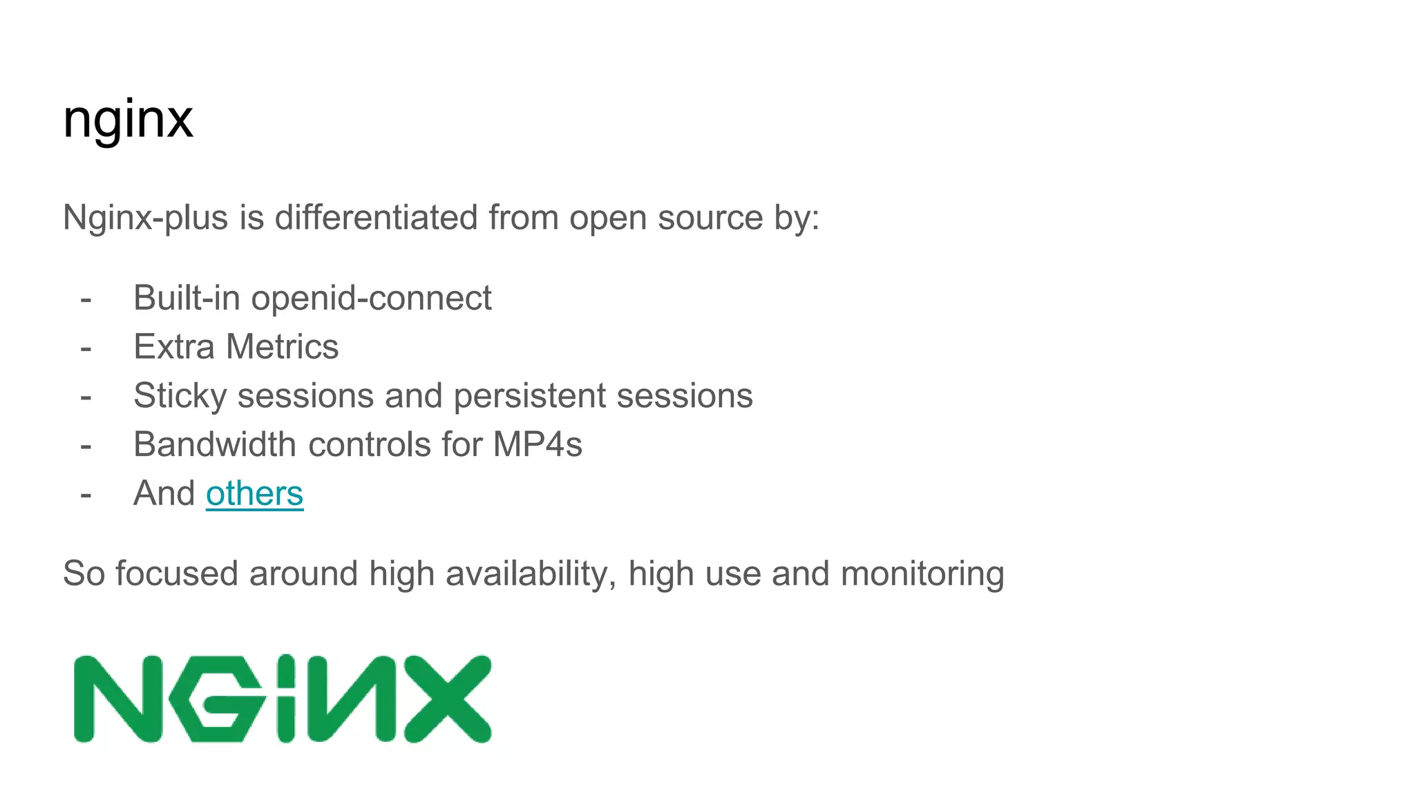 nginx
Nginx-plus is differentiated from open source by:
- Built-in openid-connect
- Extra Metrics
- Sticky sessions and persistent sessions
- Bandwidth controls for MP4s
- And others
So focused around high availability, high use and monitoring
 