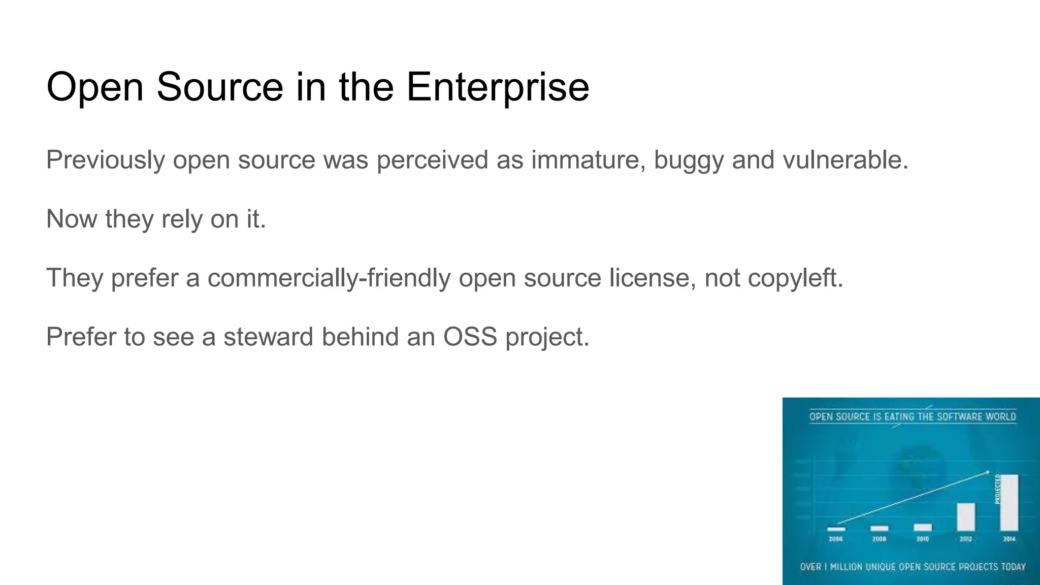 Open Source in the Enterprise
Previously open source was perceived as immature, buggy and vulnerable.
Now they rely on it.
They prefer a commercially-friendly open source license, not copyleft.
Prefer to see a steward behind an OSS project.
 