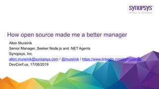 How open source made me a better manager
Allon Mureinik
Senior Manager, Seeker Node.js and .NET Agents
Synopsys, Inc.
allon.mureinik@synopsys.com / @mureinik / https://www.linkedin.com/in/mureinik/
DevConf.us, 17/08/2019
 