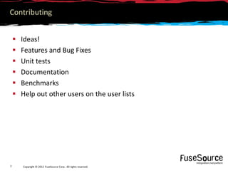Contributing


       Ideas!
       Features and Bug Fixes
       Unit tests
       Documentation
       Benchmarks
       Help out other users on the user lists




7       Copyright © 2012 FuseSource Corp.. All rights reserved.
 