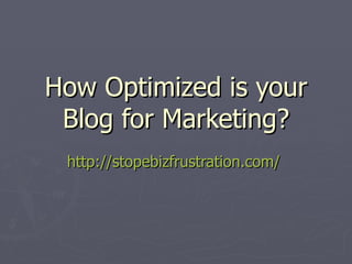 How Optimized is your Blog for Marketing? http://stopebizfrustration.com/   