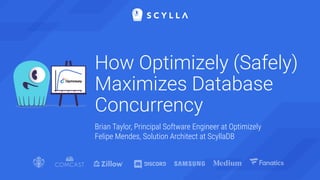 How Optimizely (Safely)
Maximizes Database
Concurrency
Brian Taylor, Principal Software Engineer at Optimizely
Felipe Mendes, Solution Architect at ScyllaDB
 