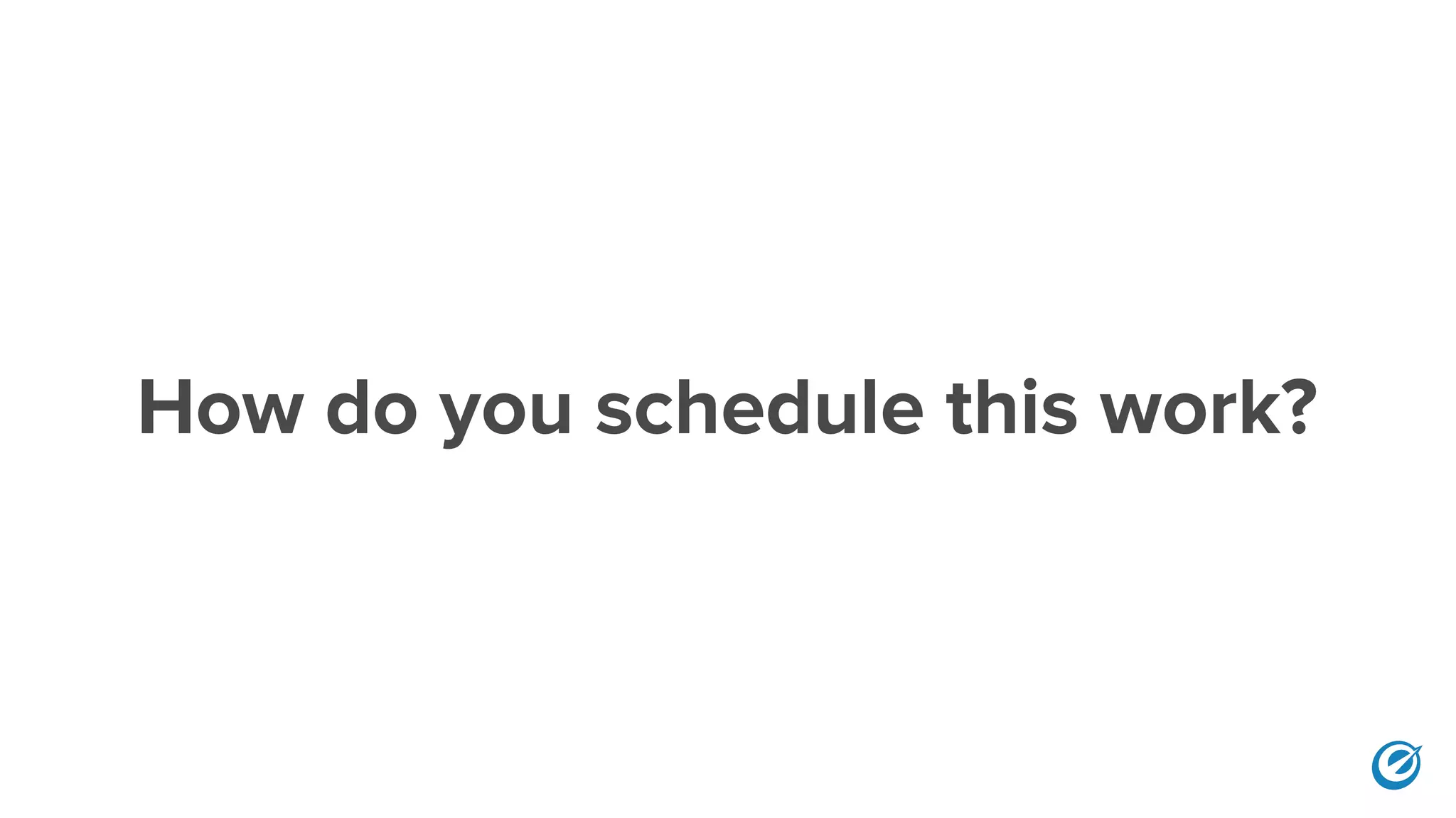 How do you schedule this work?
 
