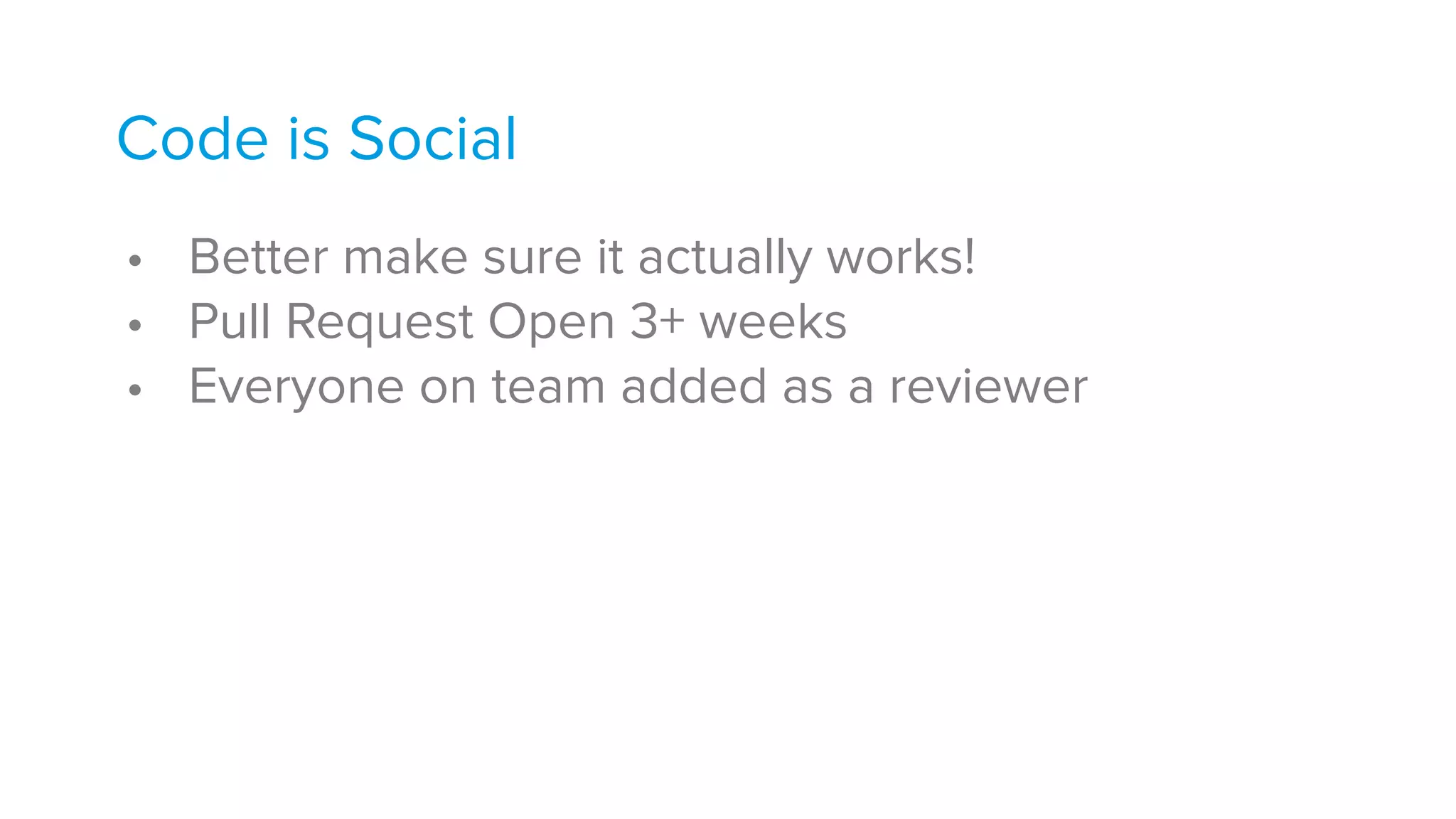 Code is Social
• Better make sure it actually works!
• Pull Request Open 3+ weeks
• Everyone on team added as a reviewer
 