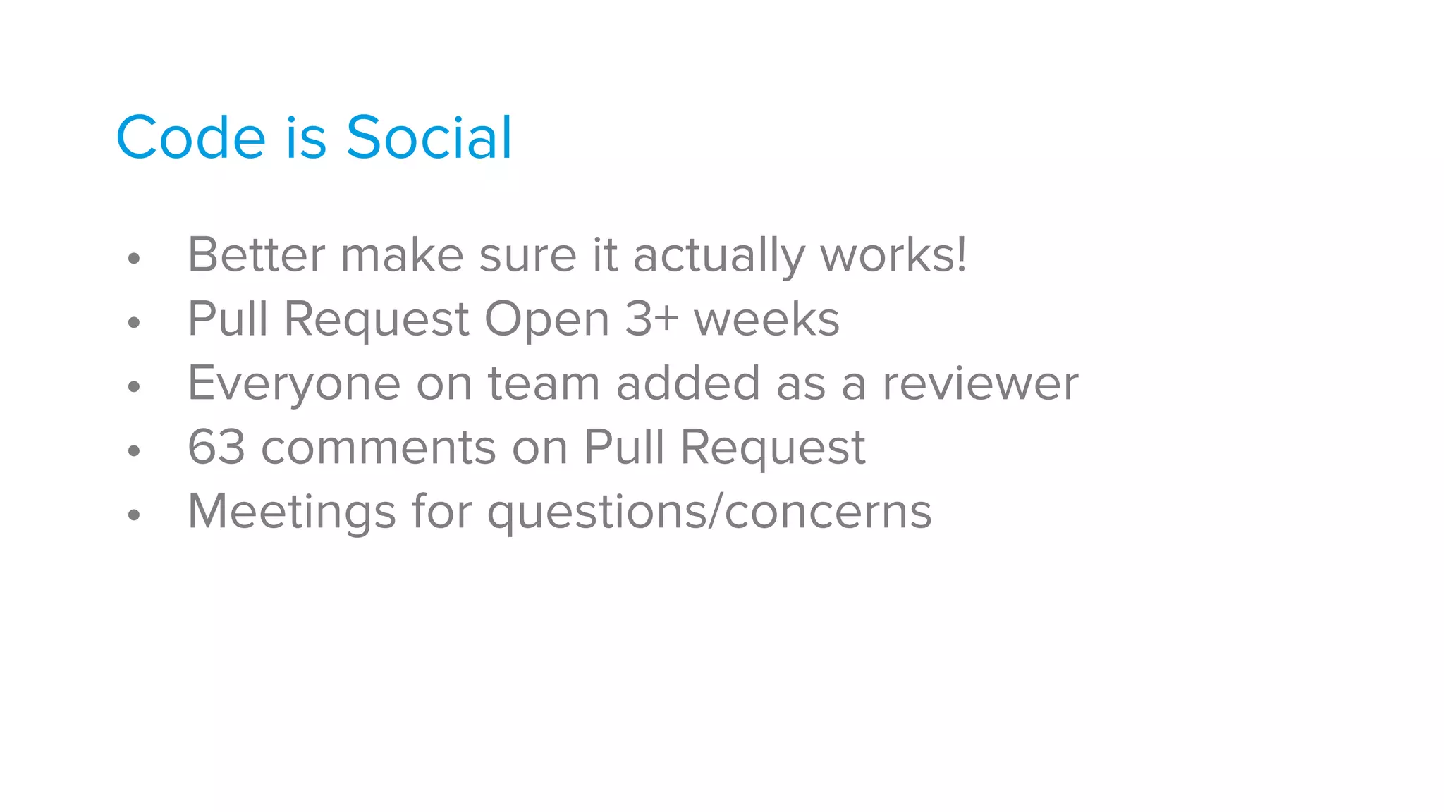 Code is Social
• Better make sure it actually works!
• Pull Request Open 3+ weeks
• Everyone on team added as a reviewer
• 63 comments on Pull Request
• Meetings for questions/concerns
 