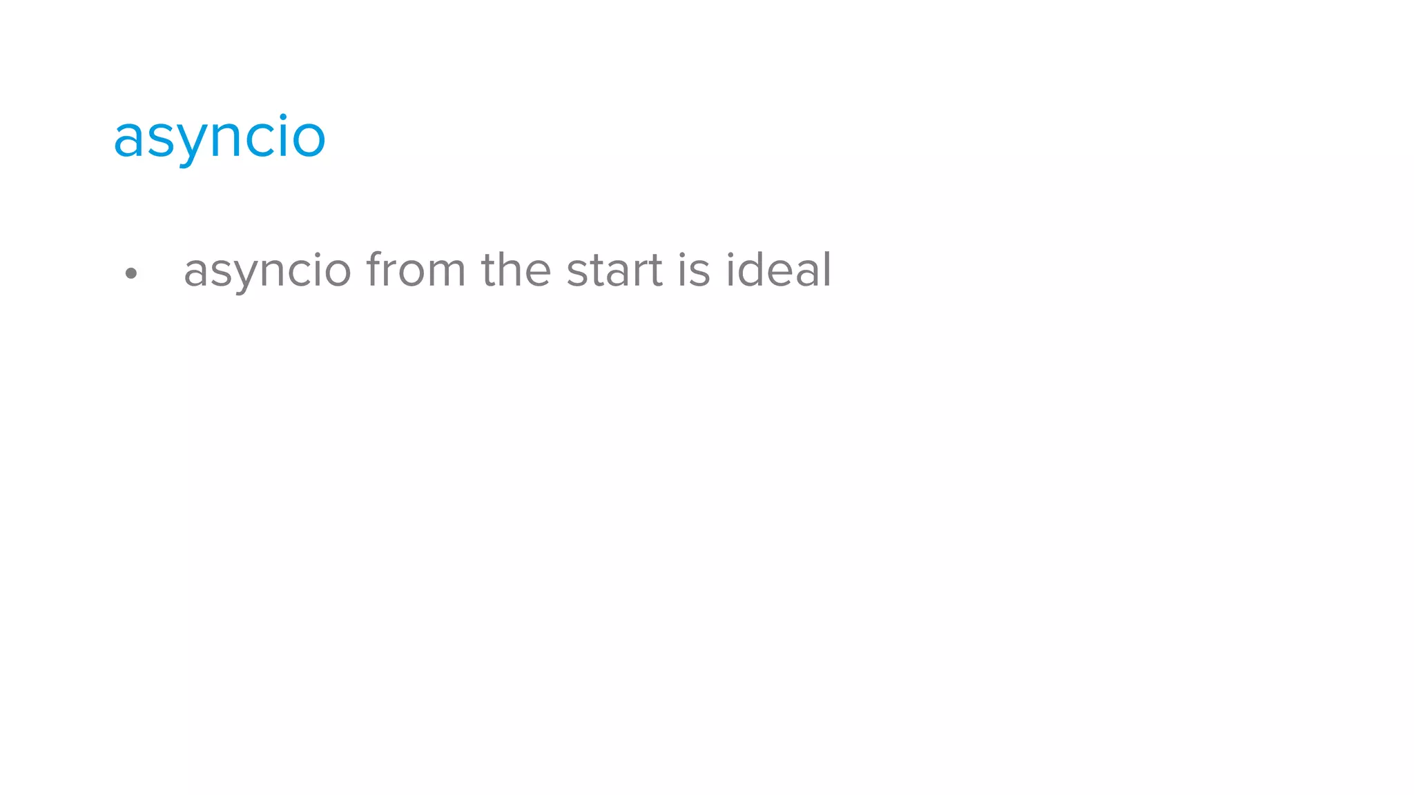 • asyncio from the start is ideal
asyncio
 