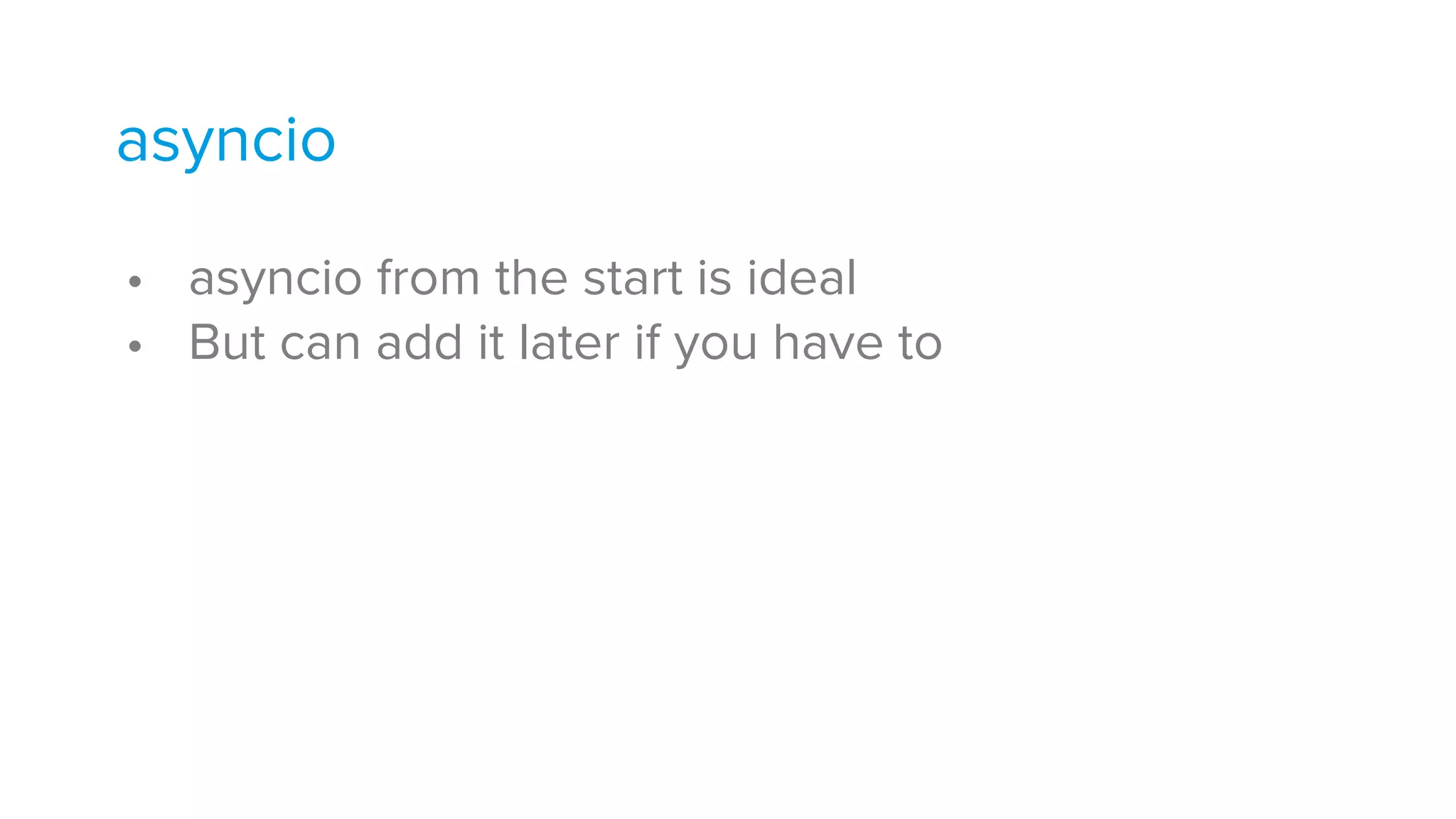 • asyncio from the start is ideal
• But can add it later if you have to
asyncio
 