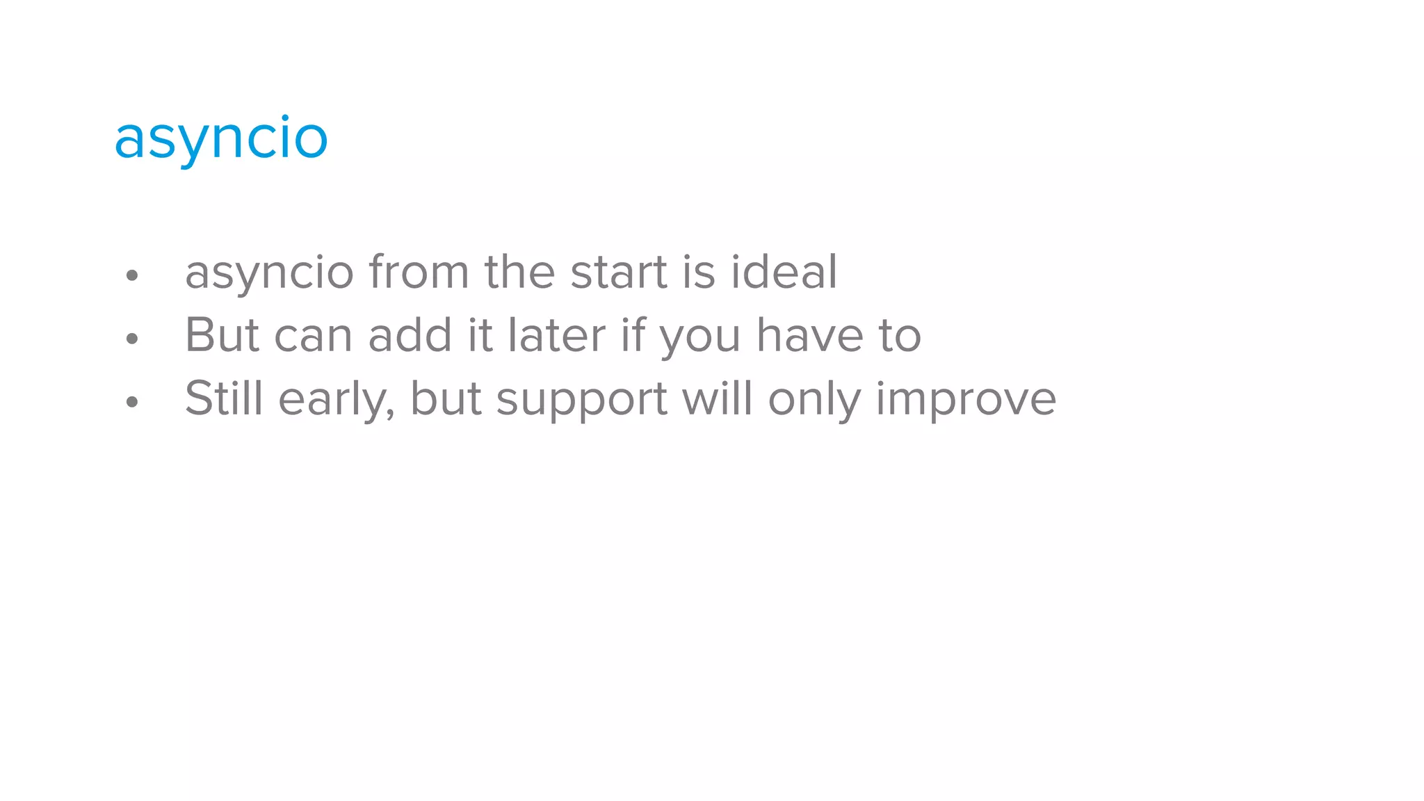 • asyncio from the start is ideal
• But can add it later if you have to
• Still early, but support will only improve
asyncio
 