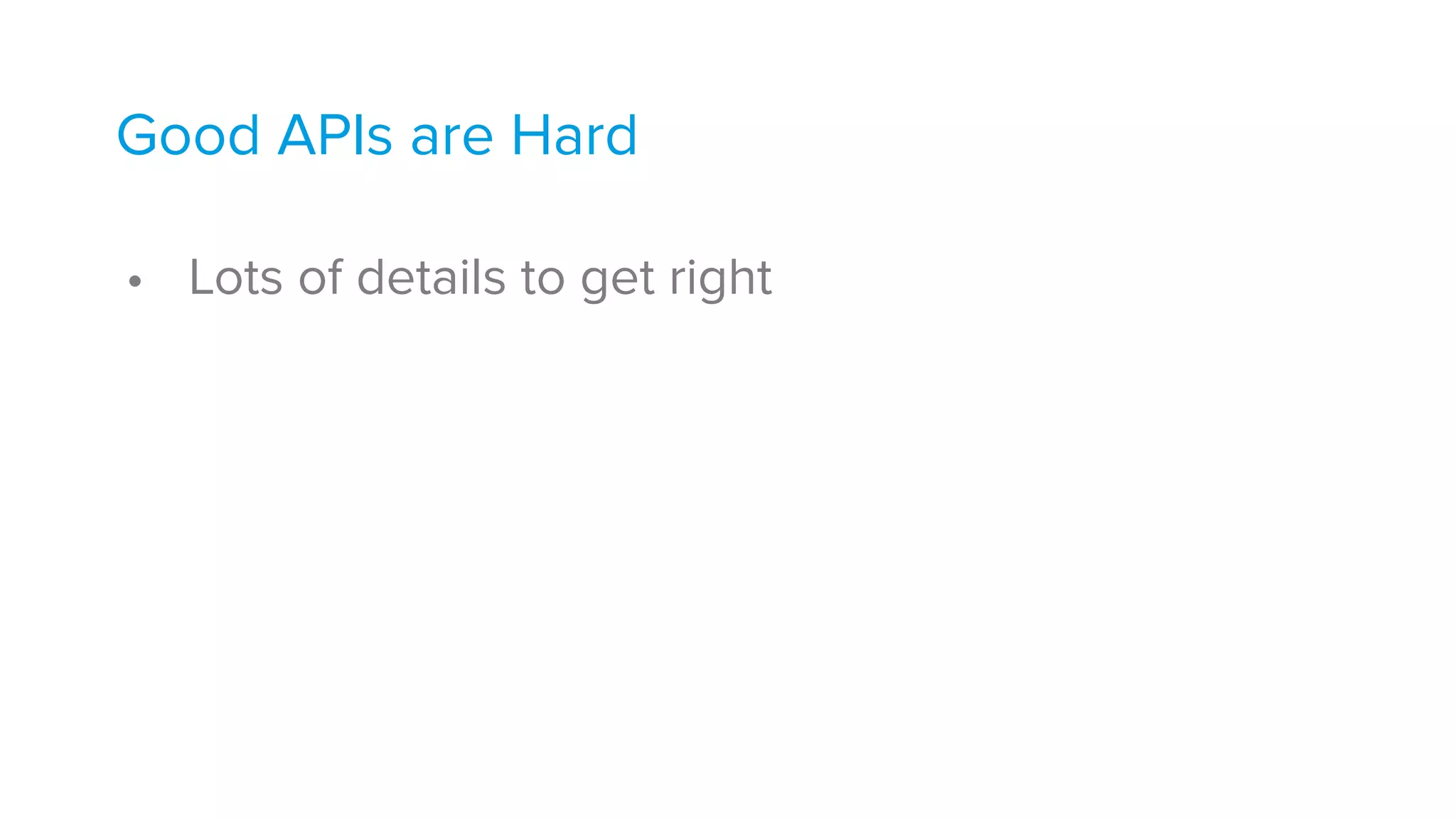 Good APIs are Hard 
• Lots of details to get right
 