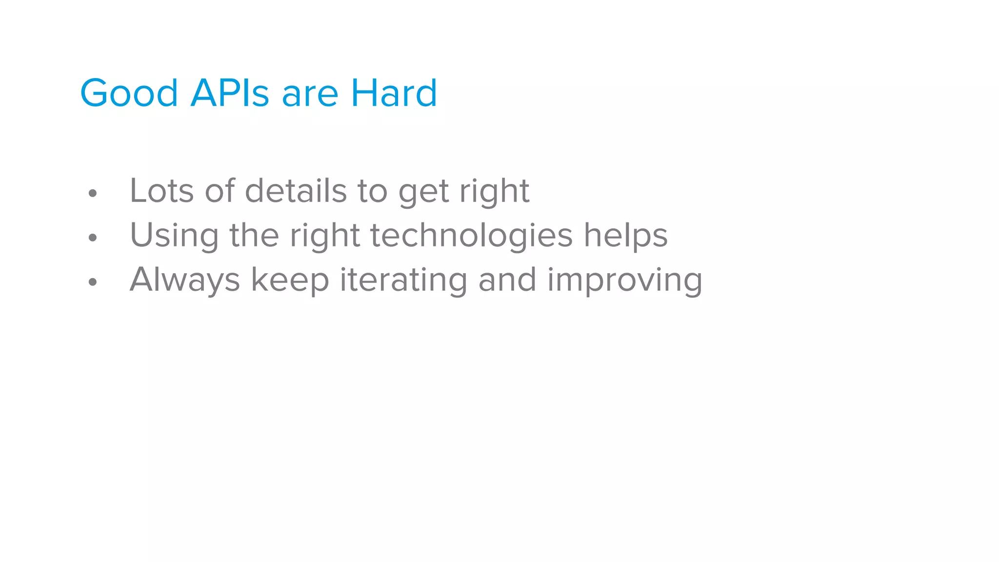 Good APIs are Hard 
• Lots of details to get right
• Using the right technologies helps
• Always keep iterating and improving
 