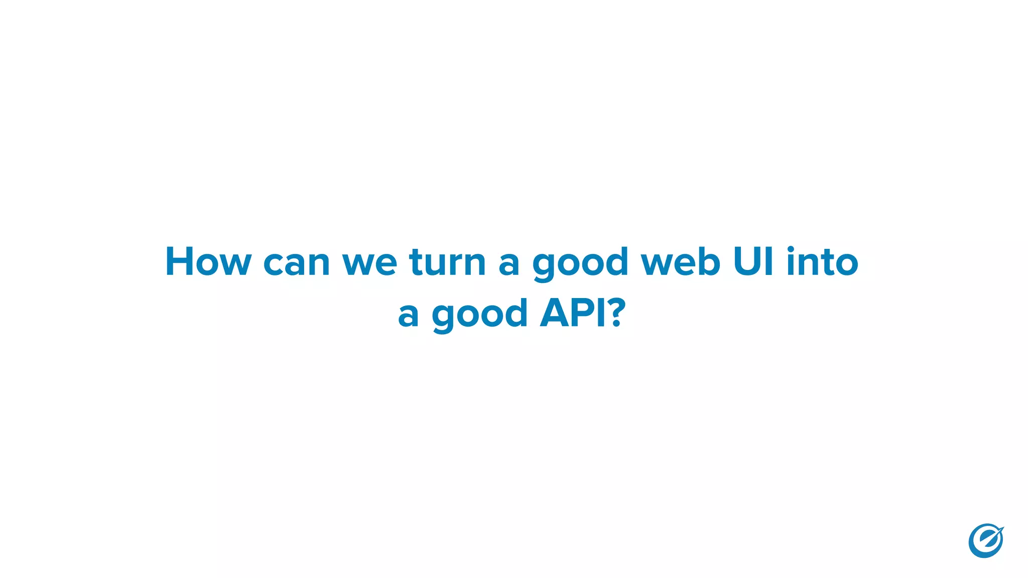 How can we turn a good web UI into
a good API?
 